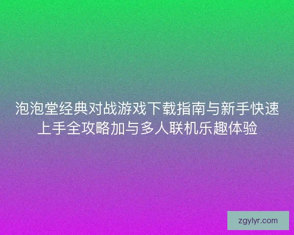 泡泡堂经典对战游戏下载指南与新手快速上手全攻略加与多人联机乐趣体验