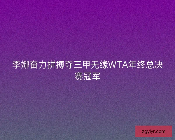 李娜奋力拼搏夺三甲无缘WTA年终总决赛冠军