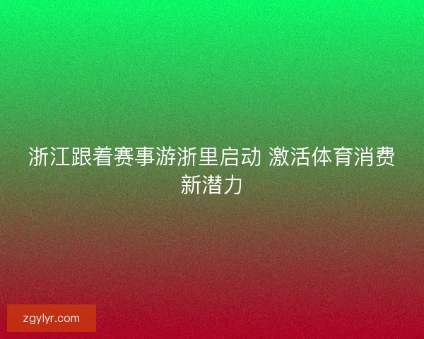 浙江跟着赛事游浙里启动 激活体育消费新潜力