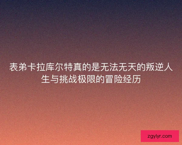 表弟卡拉库尔特真的是无法无天的叛逆人生与挑战极限的冒险经历
