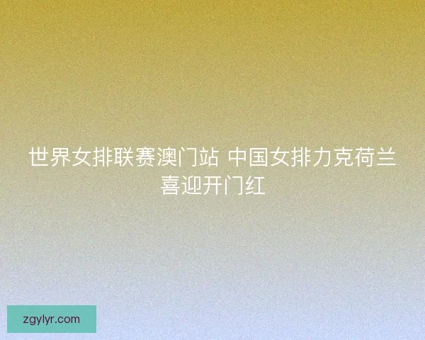 世界女排联赛澳门站 中国女排力克荷兰喜迎开门红