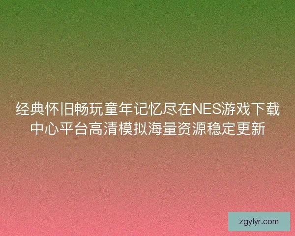 经典怀旧畅玩童年记忆尽在NES游戏下载中心平台高清模拟海量资源稳定更新