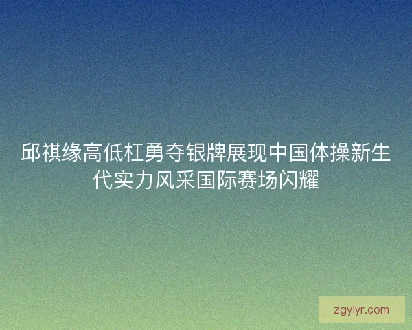 邱祺缘高低杠勇夺银牌展现中国体操新生代实力风采国际赛场闪耀